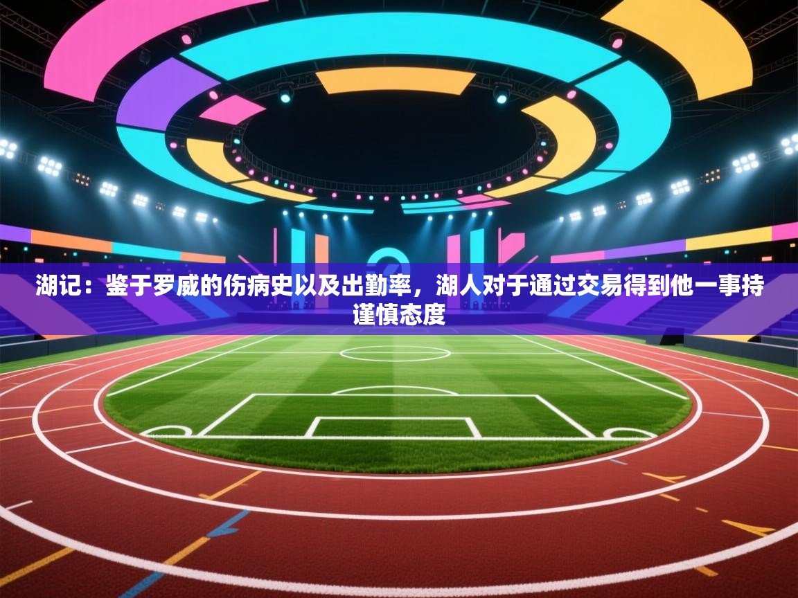 乐动体育官网地址-湖记:鉴于罗威的伤病史以及出勤率,湖人对于通过交易得到他一事持谨慎态度