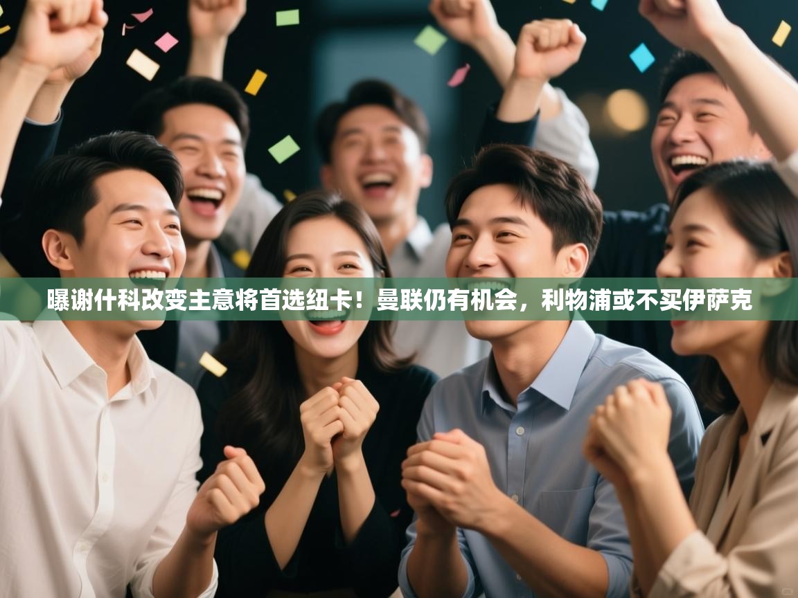 ld乐动体育app官网-曝谢什科改变主意将首选纽卡！曼联仍有机会，利物浦或不买伊萨克