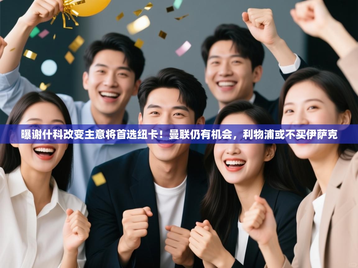 ld乐动体育app官网-曝谢什科改变主意将首选纽卡！曼联仍有机会，利物浦或不买伊萨克