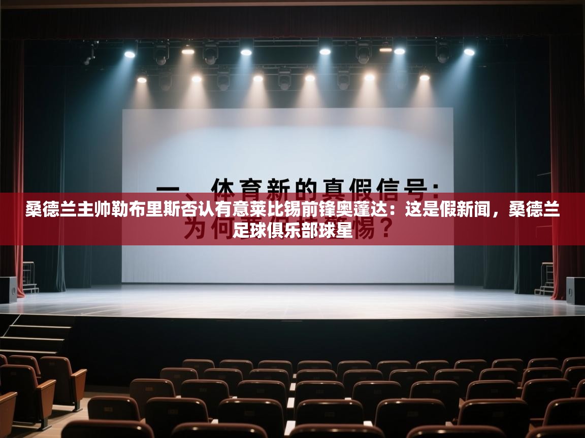 乐动体育app入口ld体育官方入口-桑德兰主帅勒布里斯否认有意莱比锡前锋奥蓬达：这是假新闻，桑德兰足球俱乐部球星