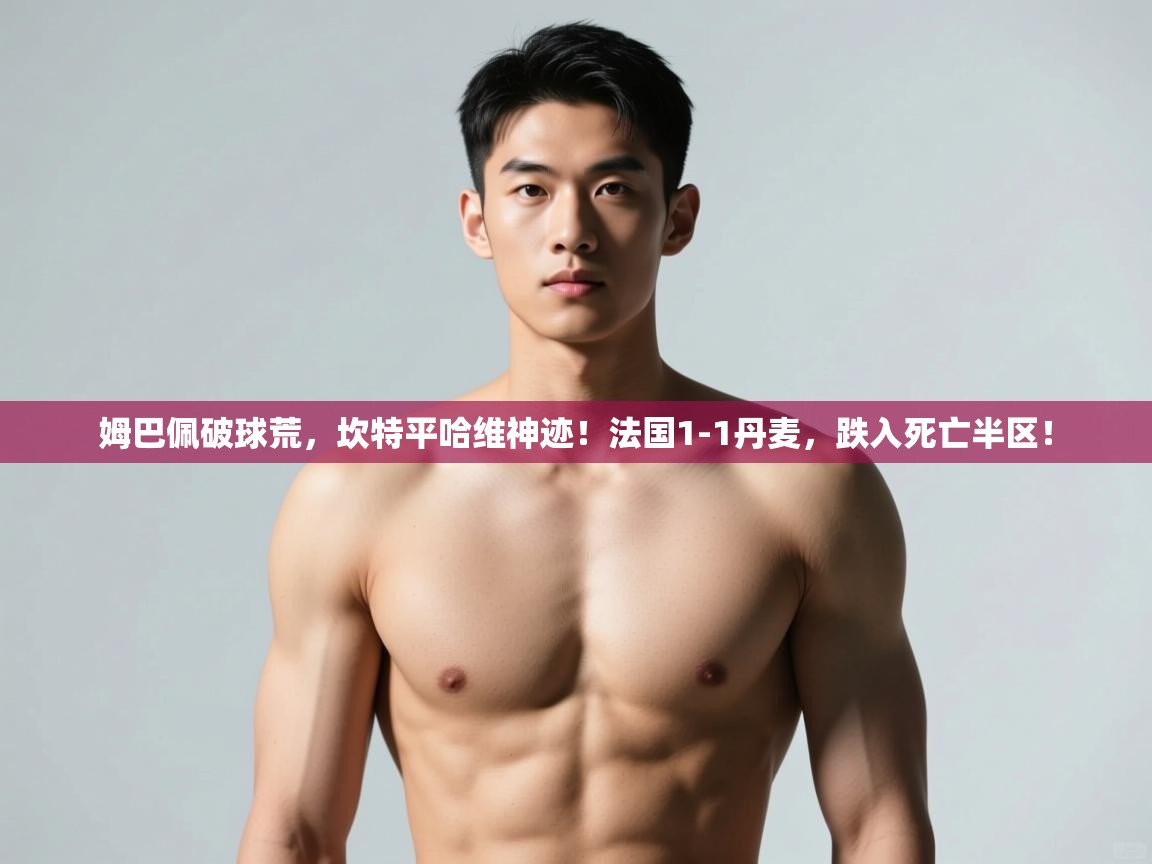 乐动体育app评价-姆巴佩破球荒，坎特平哈维神迹！法国1-1丹麦，跌入死亡半区！