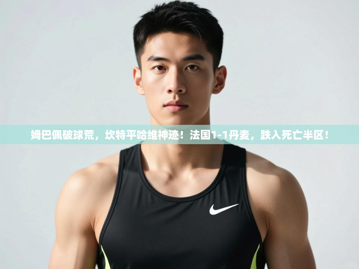 乐动体育app评价-姆巴佩破球荒，坎特平哈维神迹！法国1-1丹麦，跌入死亡半区！