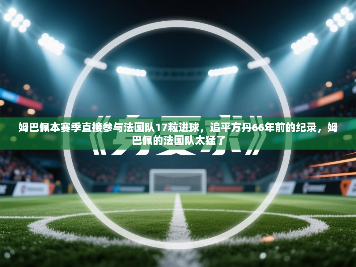ld乐动体育app官网-姆巴佩本赛季直接参与法国队17粒进球，追平方丹66年前的纪录，姆巴佩的法国队太猛了