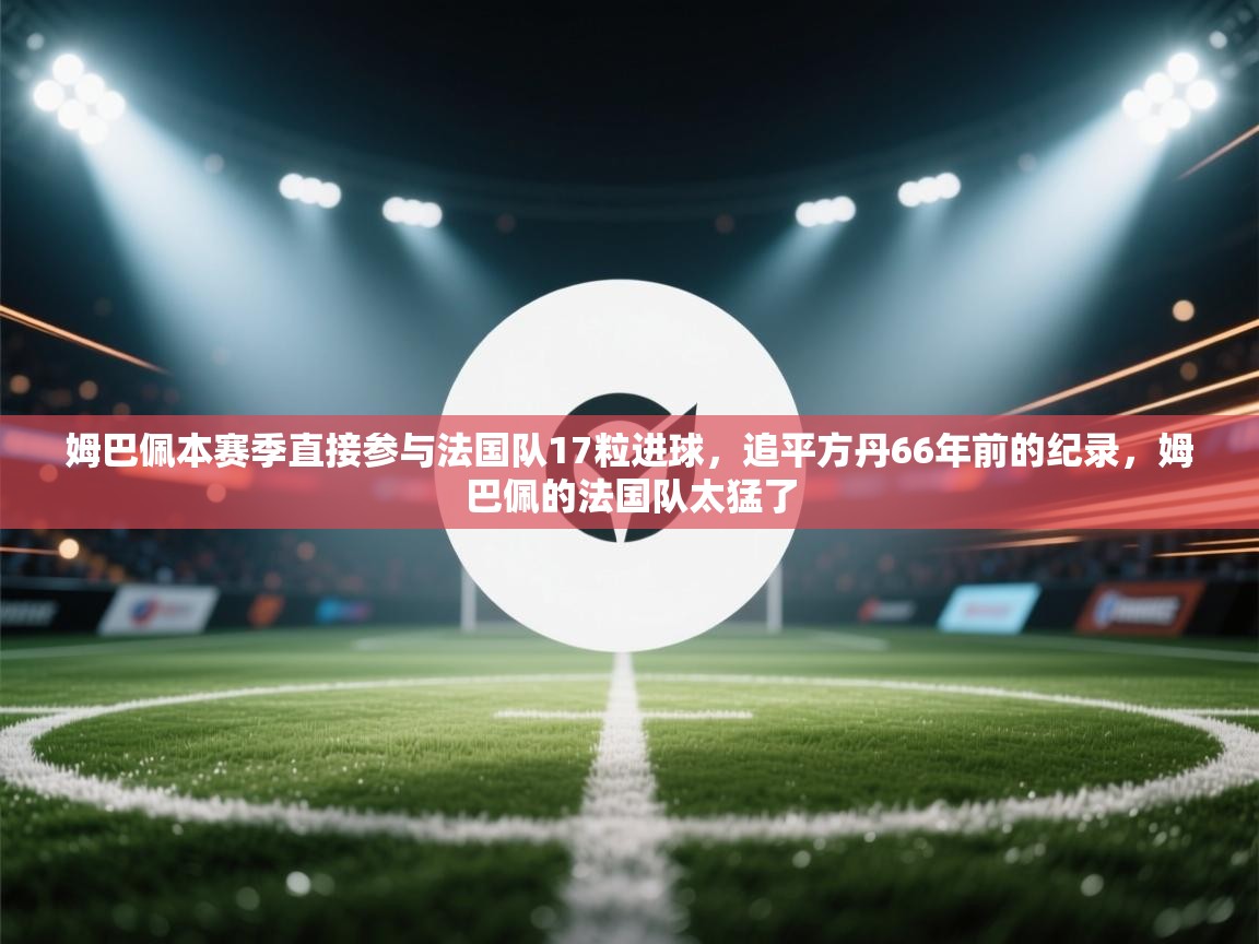 ld乐动体育app官网-姆巴佩本赛季直接参与法国队17粒进球，追平方丹66年前的纪录，姆巴佩的法国队太猛了