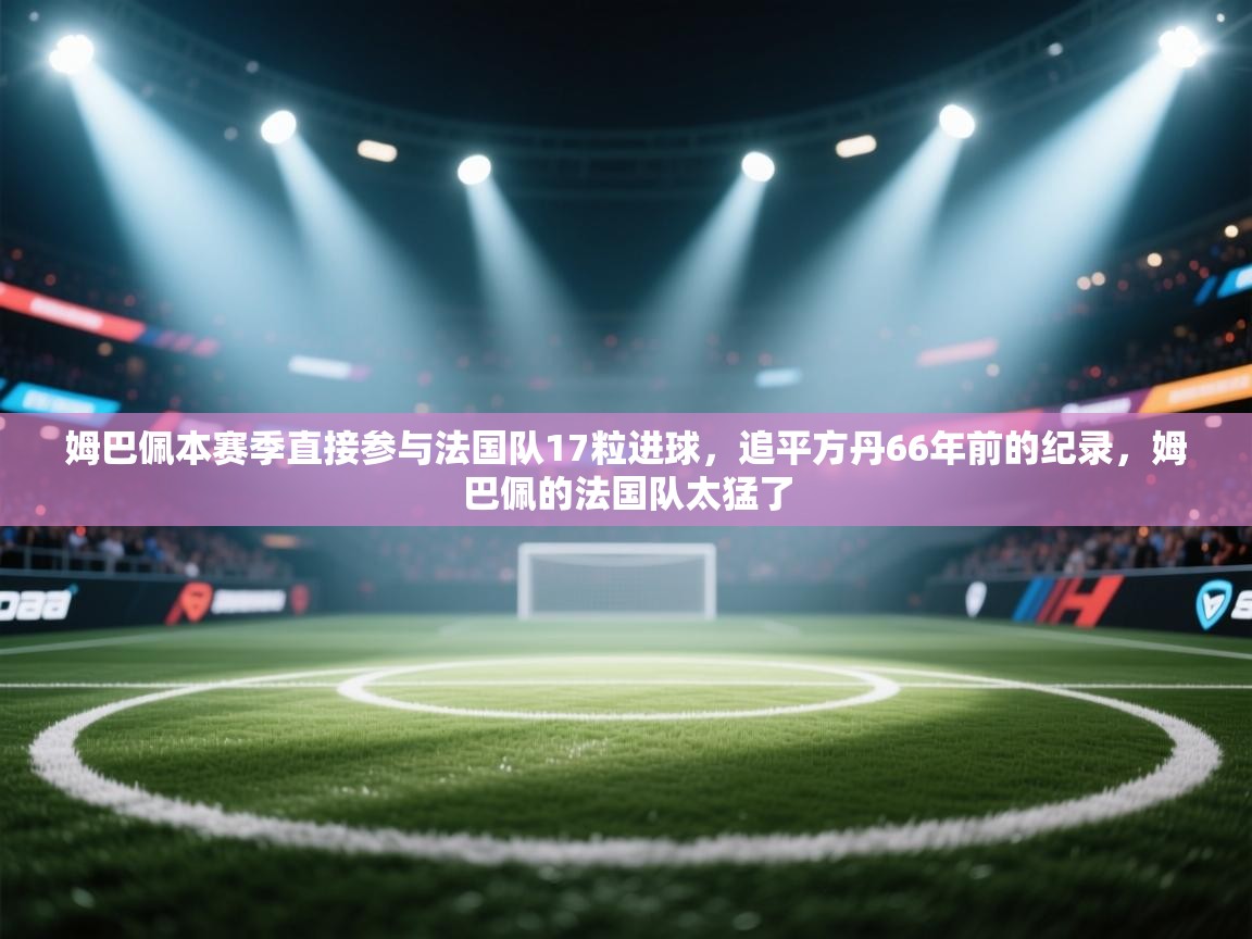 ld乐动体育app官网-姆巴佩本赛季直接参与法国队17粒进球，追平方丹66年前的纪录，姆巴佩的法国队太猛了