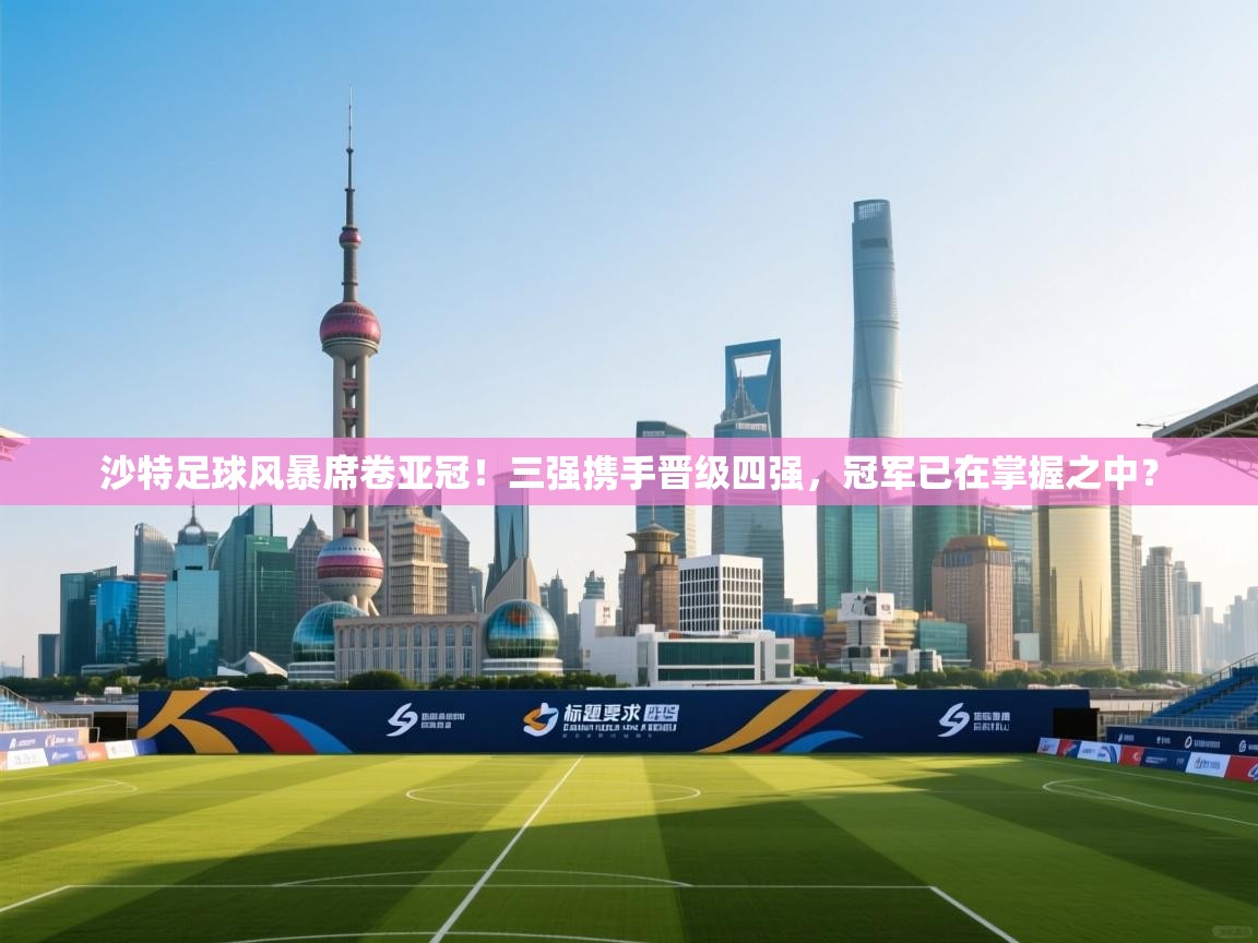 乐动天下(北京)体育科技有限公司-沙特足球风暴席卷亚冠！三强携手晋级四强，冠军已在掌握之中？