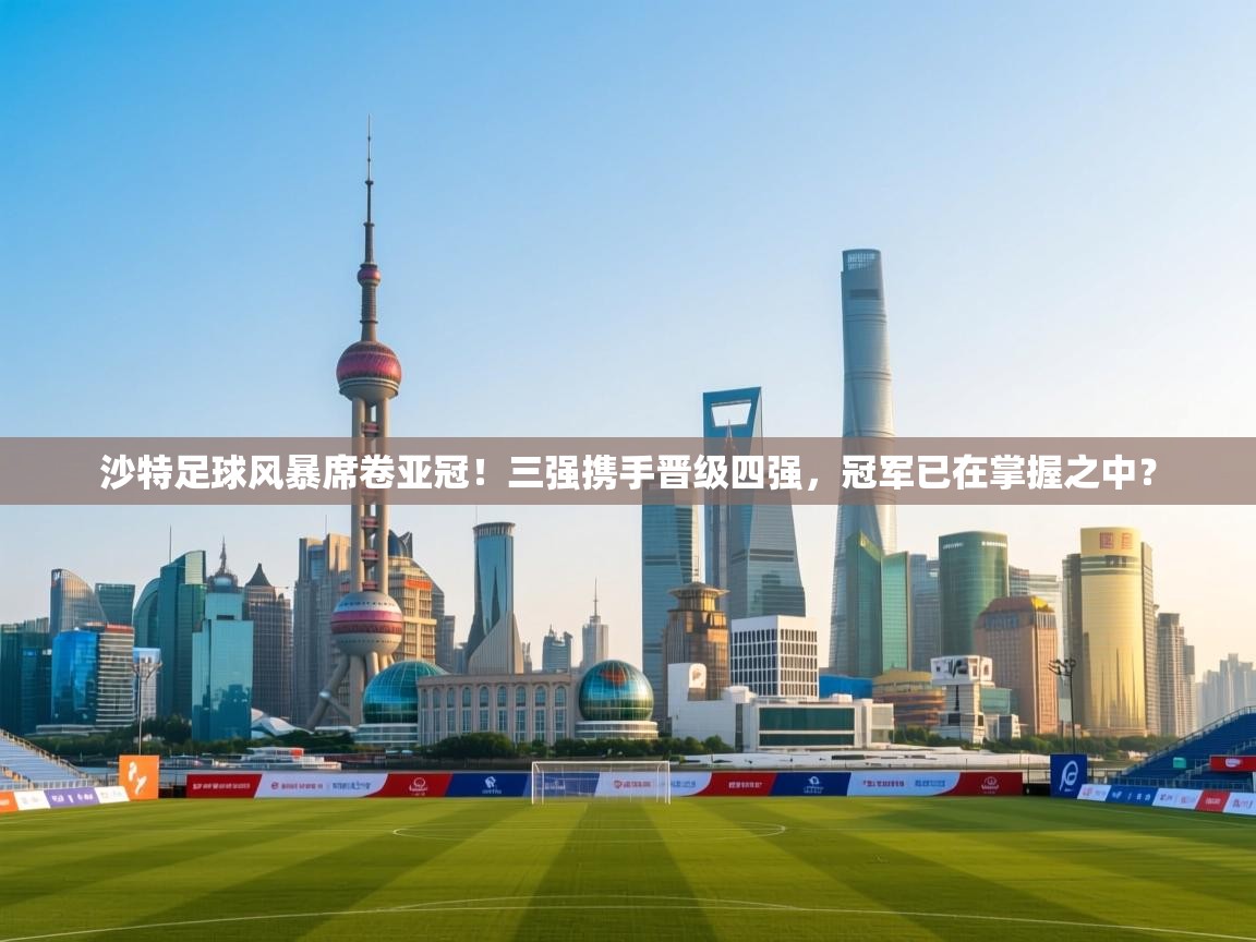 乐动天下(北京)体育科技有限公司-沙特足球风暴席卷亚冠！三强携手晋级四强，冠军已在掌握之中？