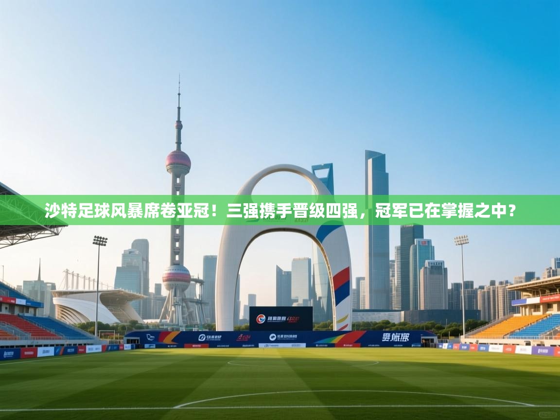 乐动天下(北京)体育科技有限公司-沙特足球风暴席卷亚冠！三强携手晋级四强，冠军已在掌握之中？