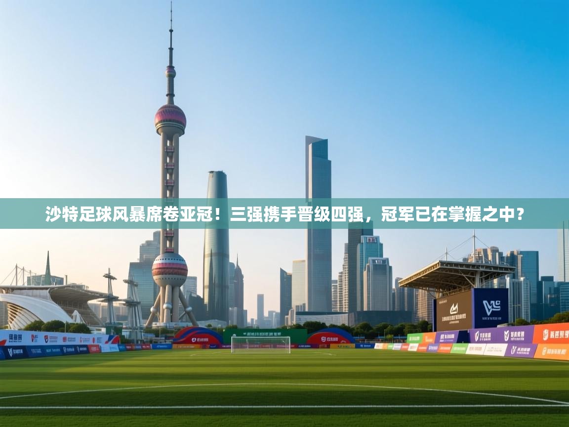 乐动天下(北京)体育科技有限公司-沙特足球风暴席卷亚冠！三强携手晋级四强，冠军已在掌握之中？