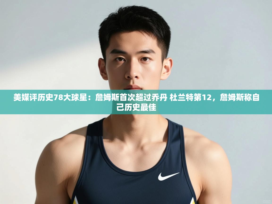 乐动天下(北京)体育科技有限公司-美媒评历史78大球星：詹姆斯首次超过乔丹 杜兰特第12，詹姆斯称自己历史最佳