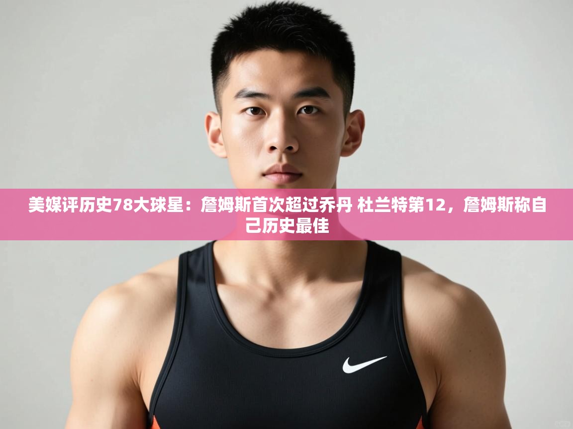 乐动天下(北京)体育科技有限公司-美媒评历史78大球星：詹姆斯首次超过乔丹 杜兰特第12，詹姆斯称自己历史最佳