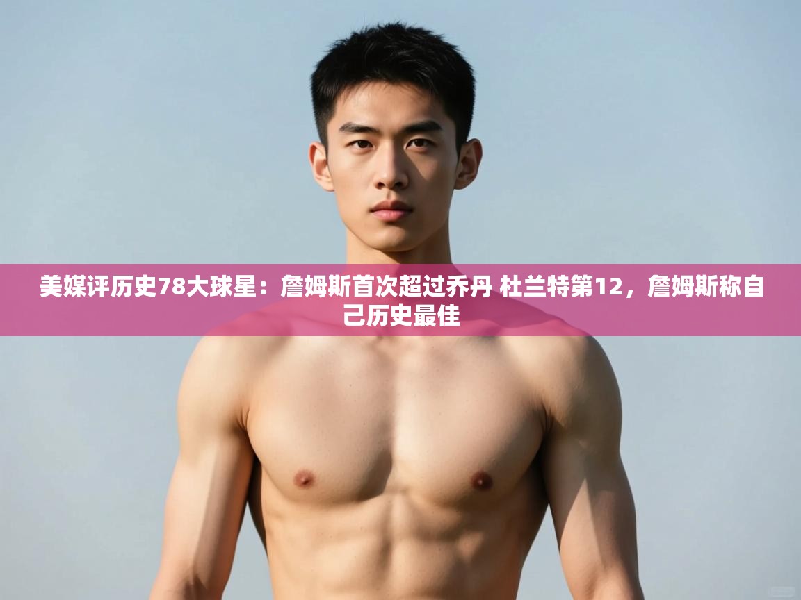 乐动天下(北京)体育科技有限公司-美媒评历史78大球星：詹姆斯首次超过乔丹 杜兰特第12，詹姆斯称自己历史最佳