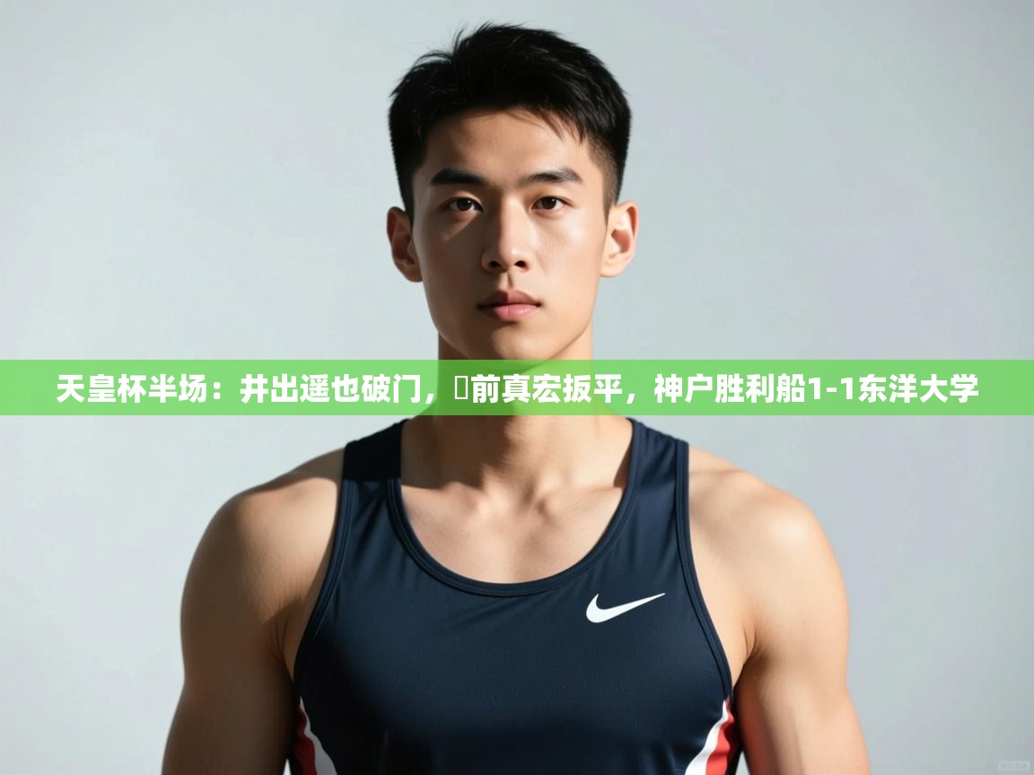 乐动体育官网-天皇杯半场：井出遥也破门，湯前真宏扳平，神户胜利船1-1东洋大学