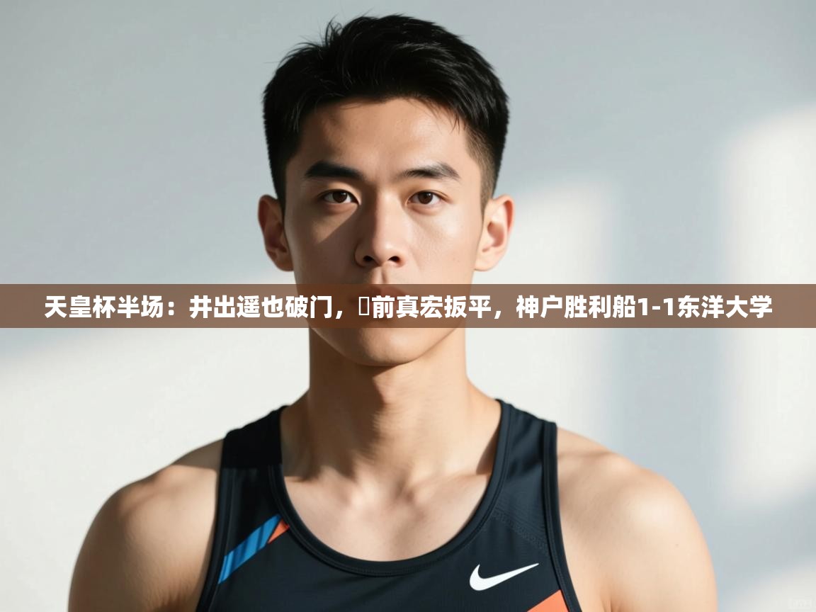 乐动体育官网-天皇杯半场：井出遥也破门，湯前真宏扳平，神户胜利船1-1东洋大学