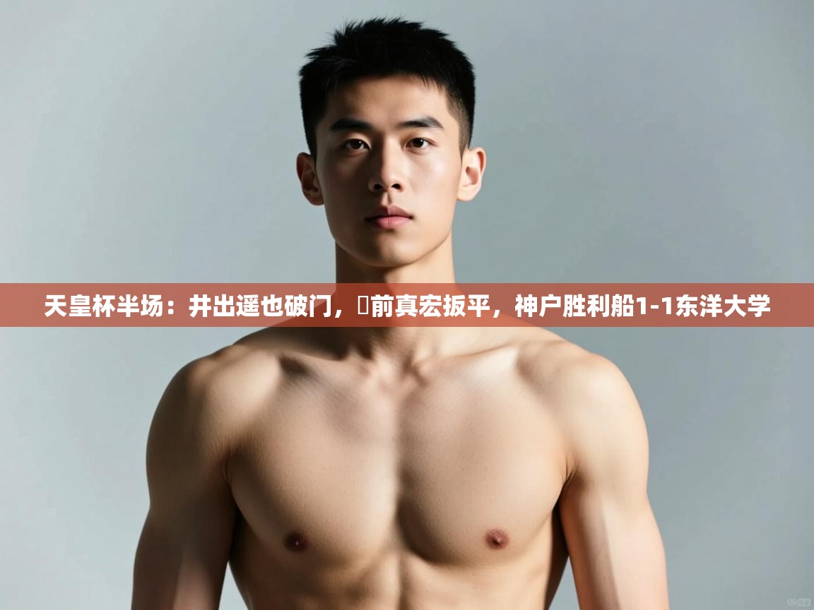 乐动体育官网-天皇杯半场：井出遥也破门，湯前真宏扳平，神户胜利船1-1东洋大学