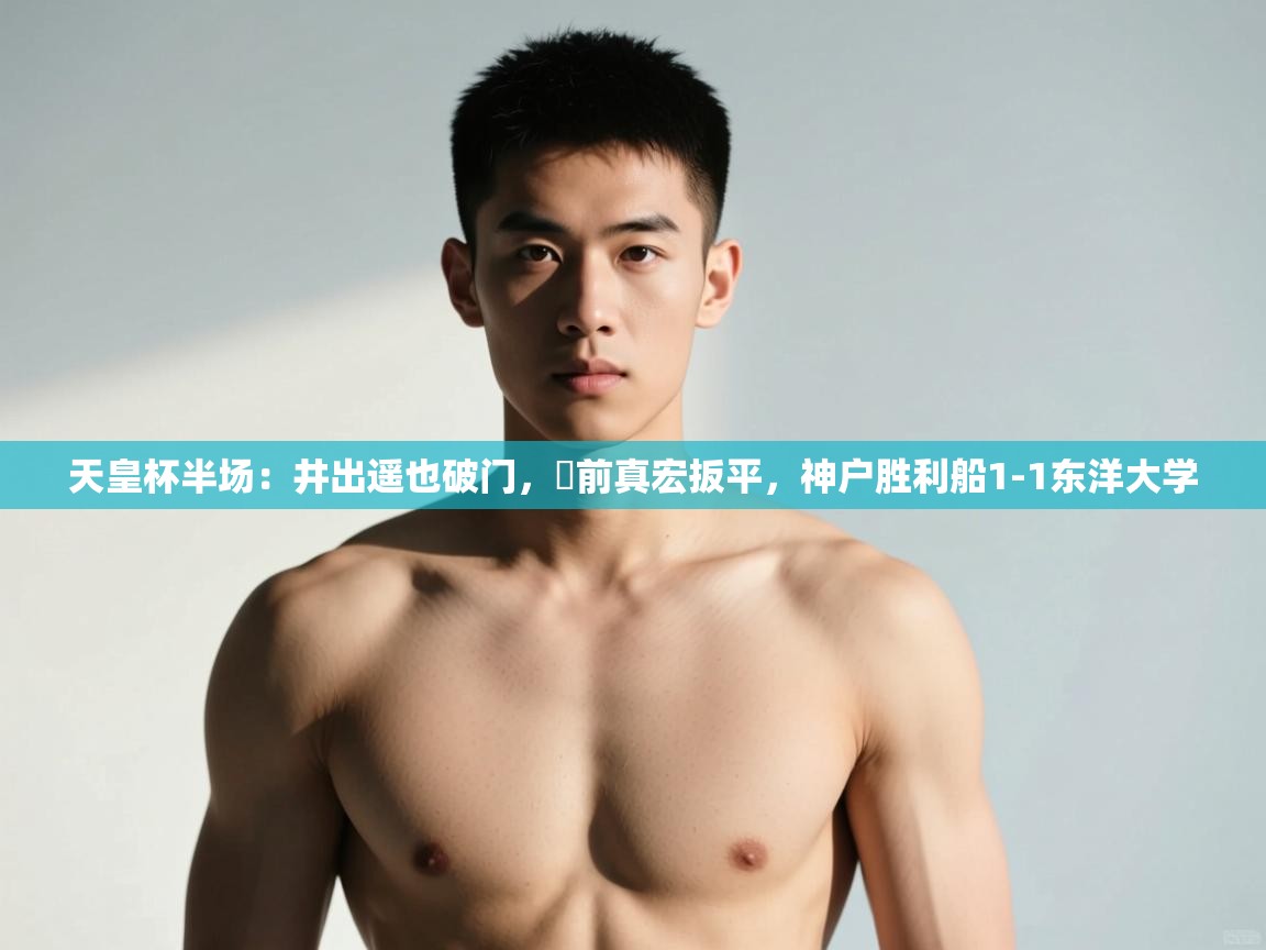 乐动体育官网-天皇杯半场：井出遥也破门，湯前真宏扳平，神户胜利船1-1东洋大学