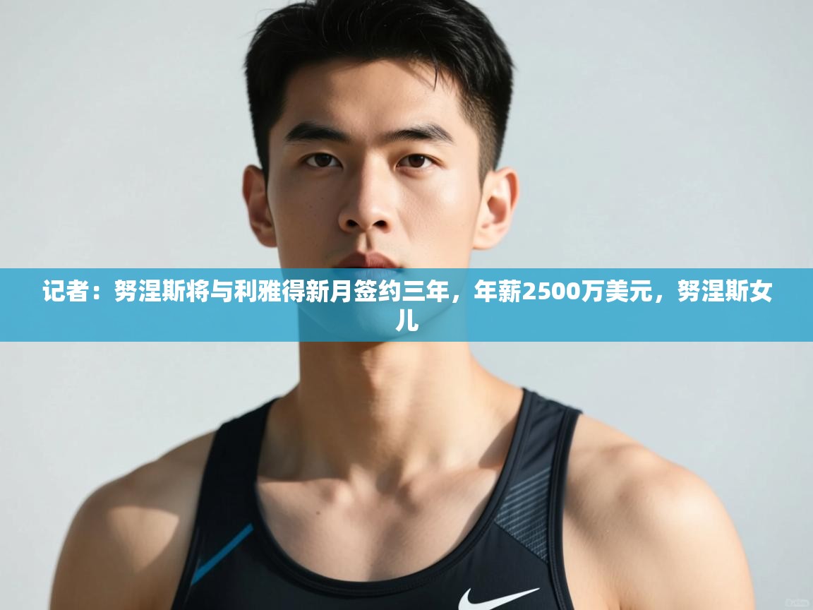 乐动体育最新版app免费下载-记者：努涅斯将与利雅得新月签约三年，年薪2500万美元，努涅斯女儿