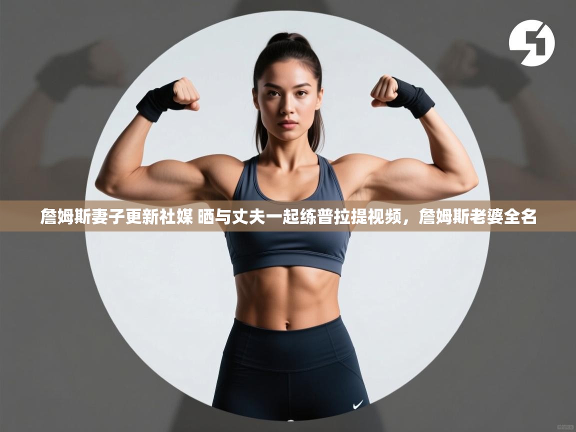 ld乐动体育网页版登录-詹姆斯妻子更新社媒 晒与丈夫一起练普拉提视频，詹姆斯老婆全名