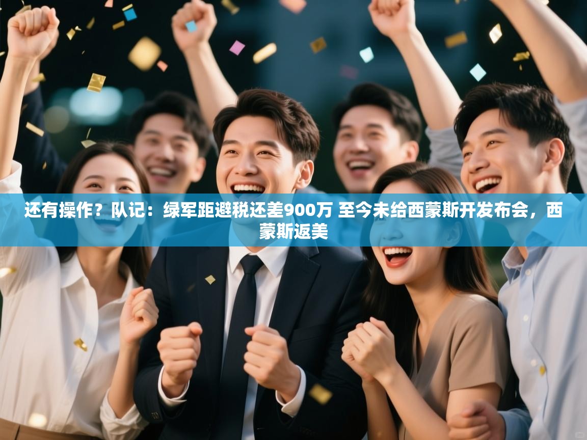 乐动体育app-还有操作？队记：绿军距避税还差900万 至今未给西蒙斯开发布会，西蒙斯返美