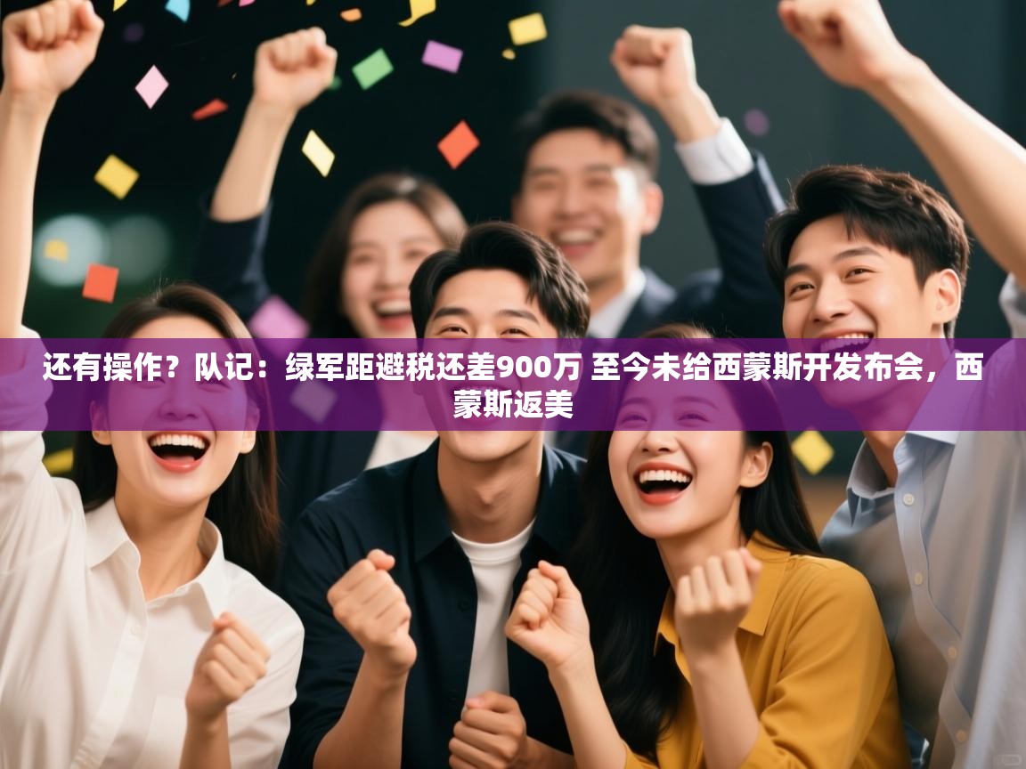 乐动体育app-还有操作？队记：绿军距避税还差900万 至今未给西蒙斯开发布会，西蒙斯返美