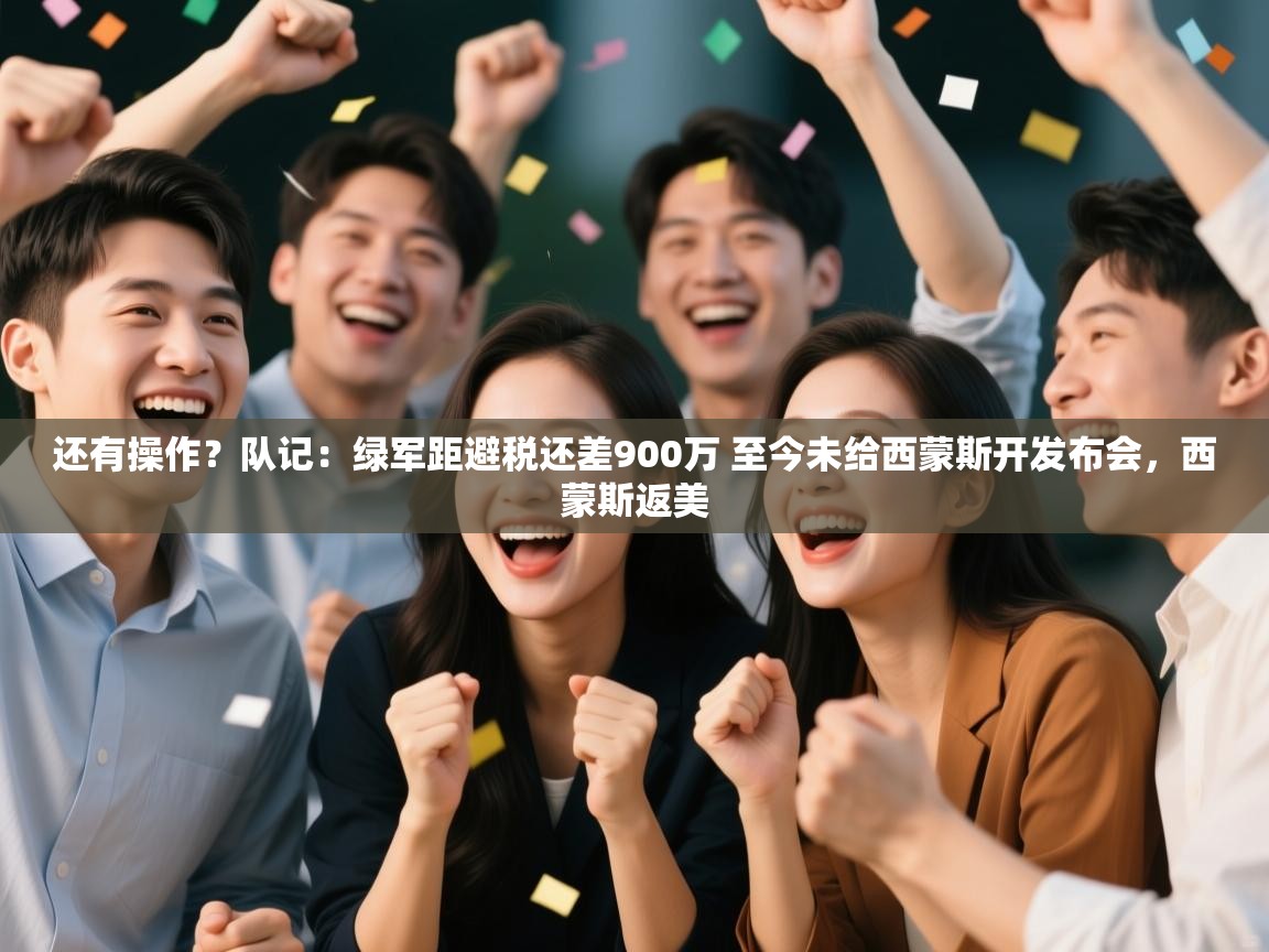 乐动体育app-还有操作？队记：绿军距避税还差900万 至今未给西蒙斯开发布会，西蒙斯返美