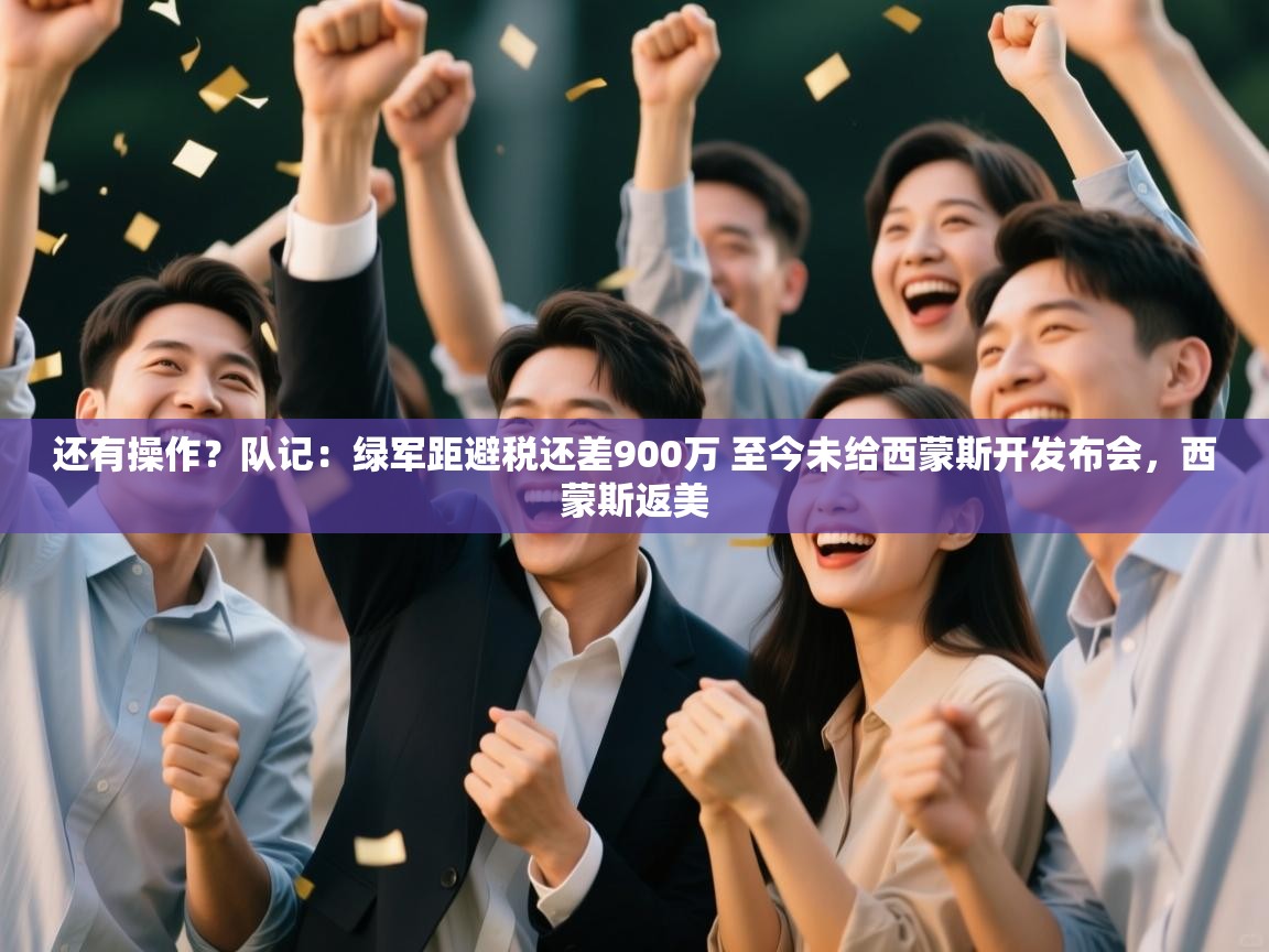 乐动体育app-还有操作？队记：绿军距避税还差900万 至今未给西蒙斯开发布会，西蒙斯返美