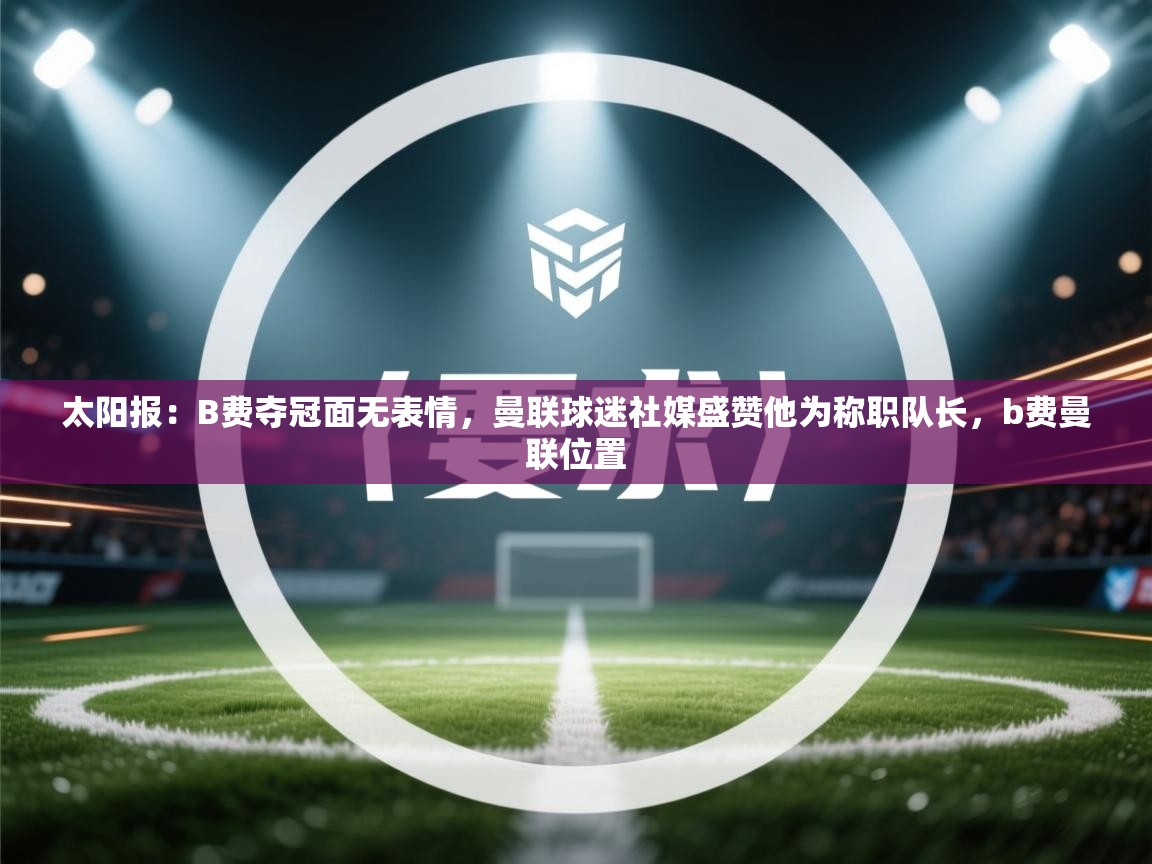 乐动体育直播-太阳报：B费夺冠面无表情，曼联球迷社媒盛赞他为称职队长，b费曼联位置  第1张