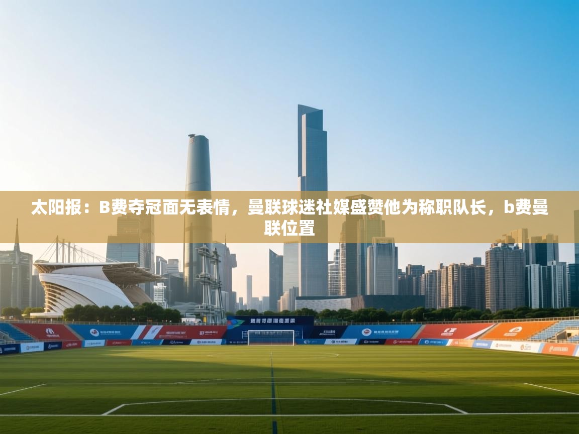 乐动体育直播-太阳报：B费夺冠面无表情，曼联球迷社媒盛赞他为称职队长，b费曼联位置  第2张