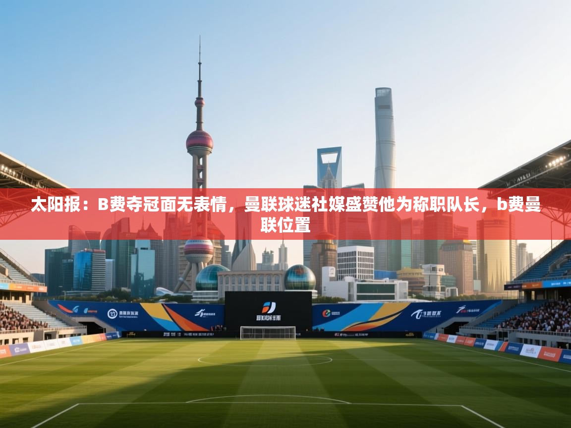 乐动体育直播-太阳报：B费夺冠面无表情，曼联球迷社媒盛赞他为称职队长，b费曼联位置  第4张