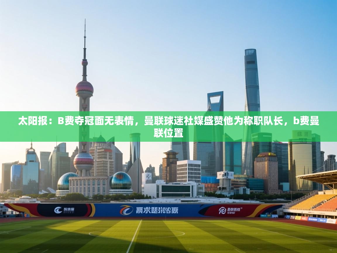 乐动体育直播-太阳报：B费夺冠面无表情，曼联球迷社媒盛赞他为称职队长，b费曼联位置  第3张