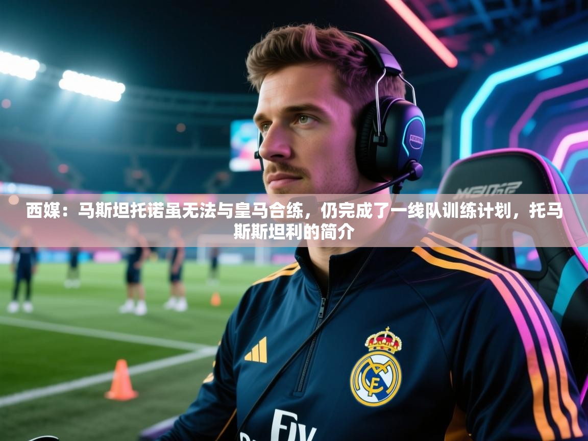 乐动体育app-西媒：马斯坦托诺虽无法与皇马合练，仍完成了一线队训练计划，托马斯斯坦利的简介  第1张