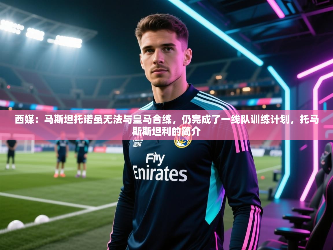 乐动体育app-西媒：马斯坦托诺虽无法与皇马合练，仍完成了一线队训练计划，托马斯斯坦利的简介  第2张