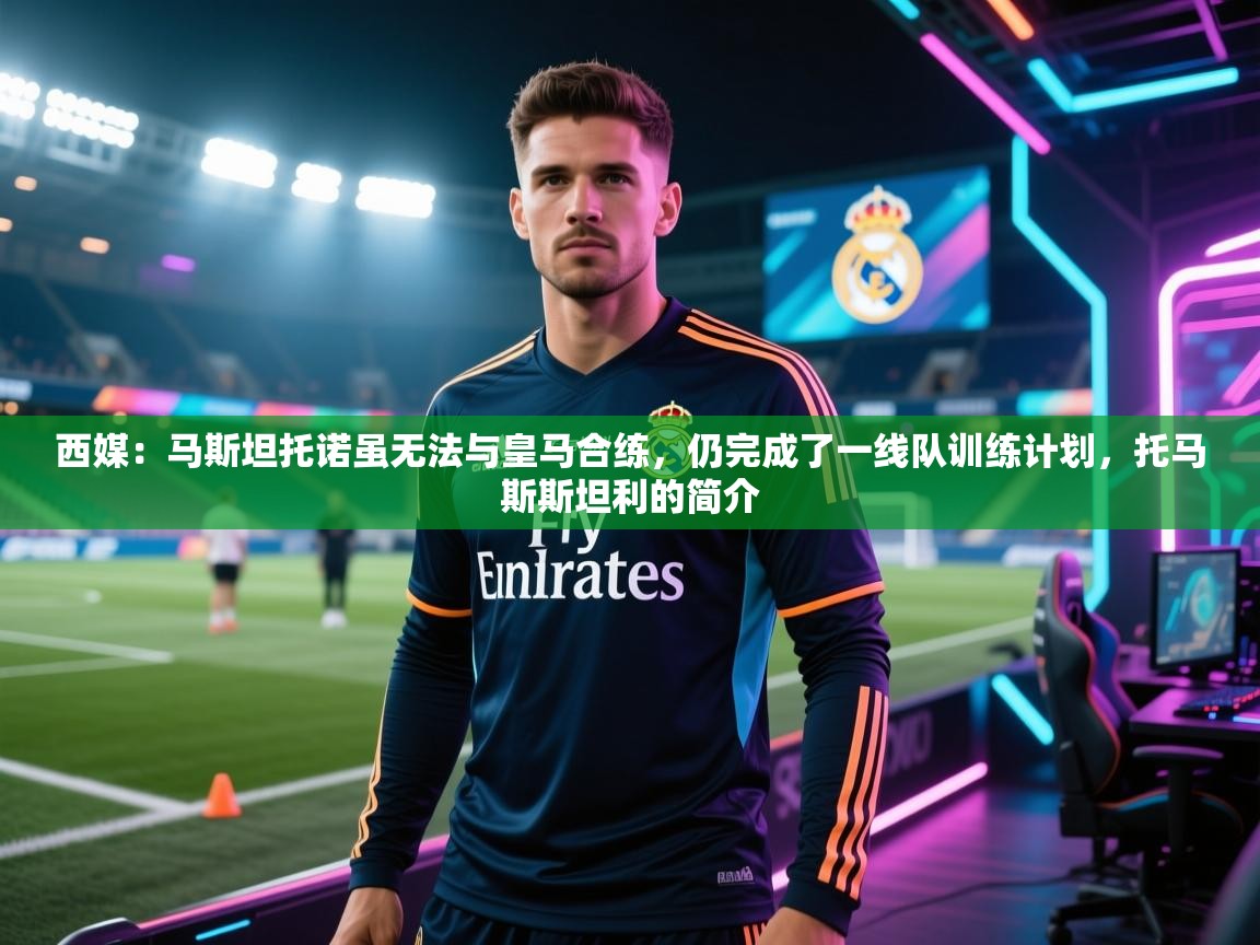 乐动体育app-西媒：马斯坦托诺虽无法与皇马合练，仍完成了一线队训练计划，托马斯斯坦利的简介  第4张