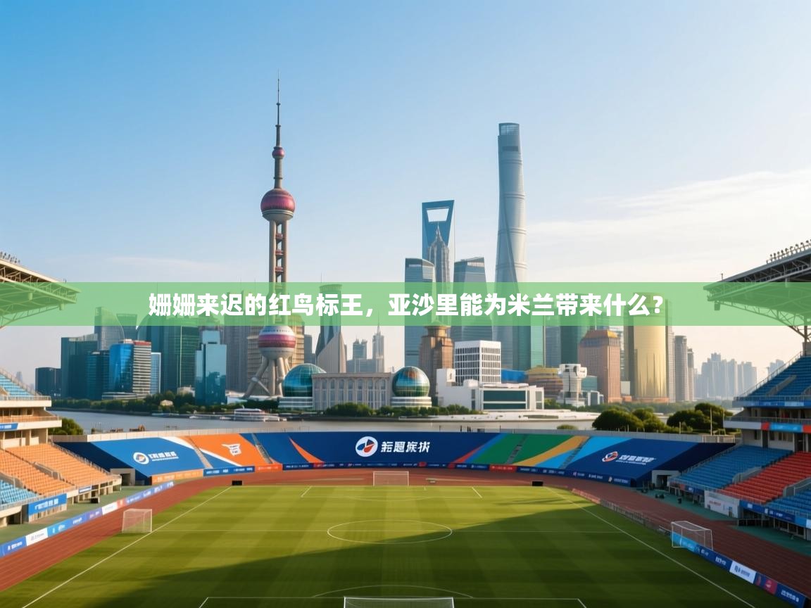 乐动体育app-姗姗来迟的红鸟标王，亚沙里能为米兰带来什么？