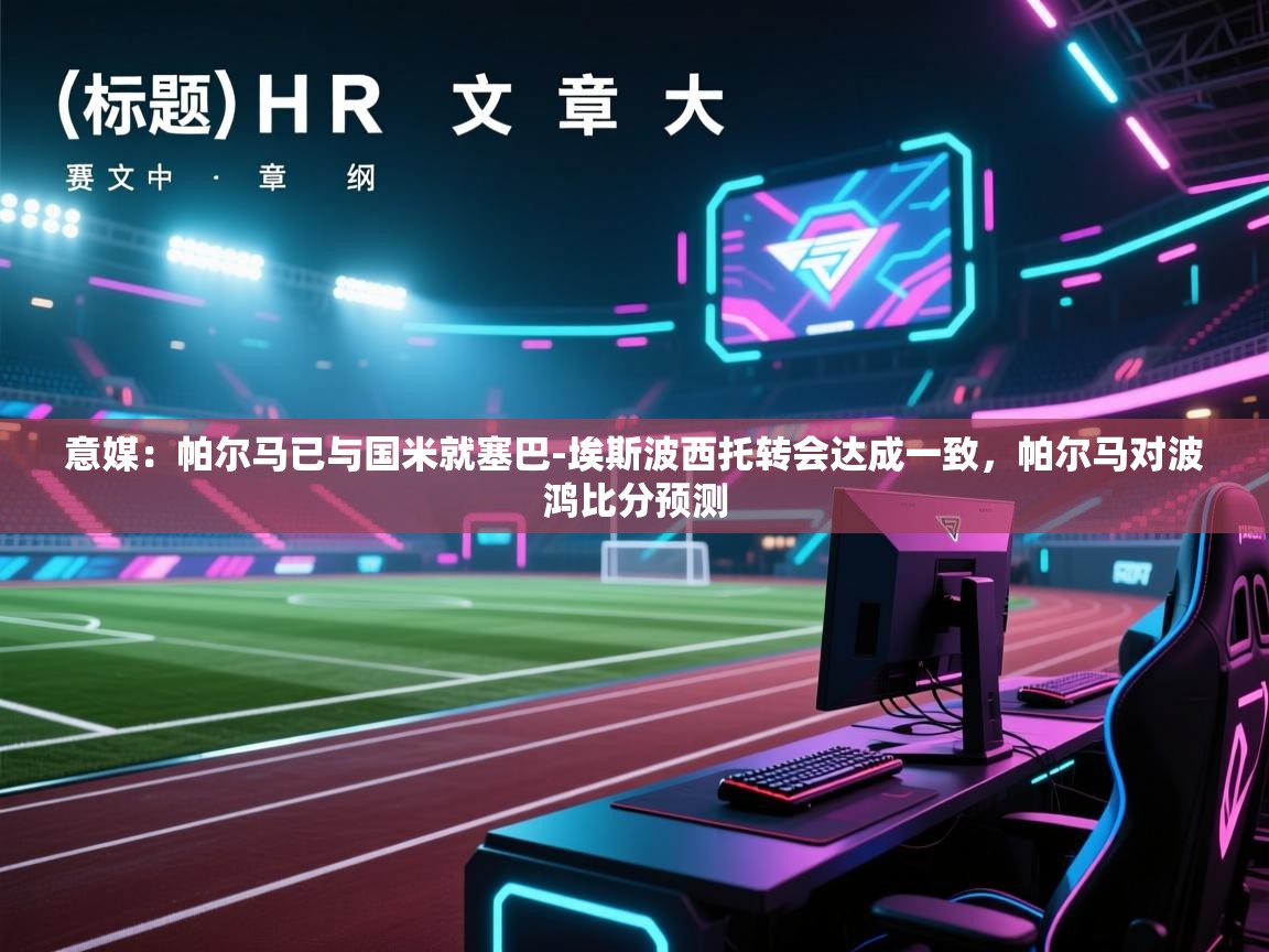 乐动体育app-意媒：帕尔马已与国米就塞巴-埃斯波西托转会达成一致，帕尔马对波鸿比分预测  第2张