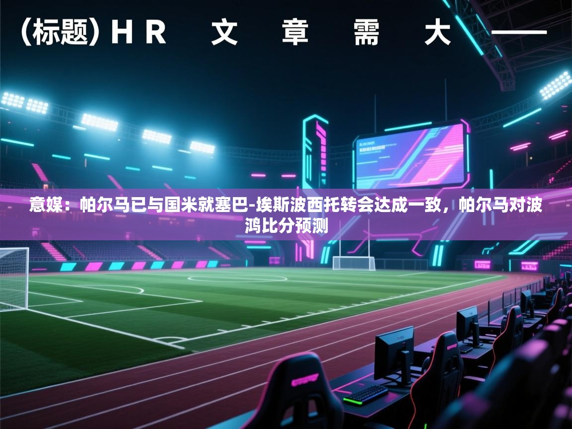 乐动体育app-意媒：帕尔马已与国米就塞巴-埃斯波西托转会达成一致，帕尔马对波鸿比分预测  第4张