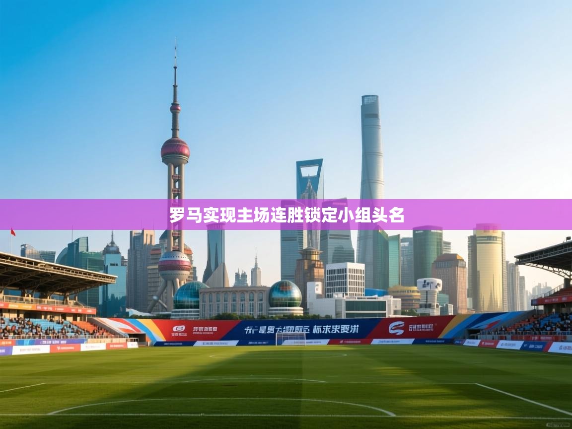 乐动体育直播-罗马实现主场连胜锁定小组头名  第2张