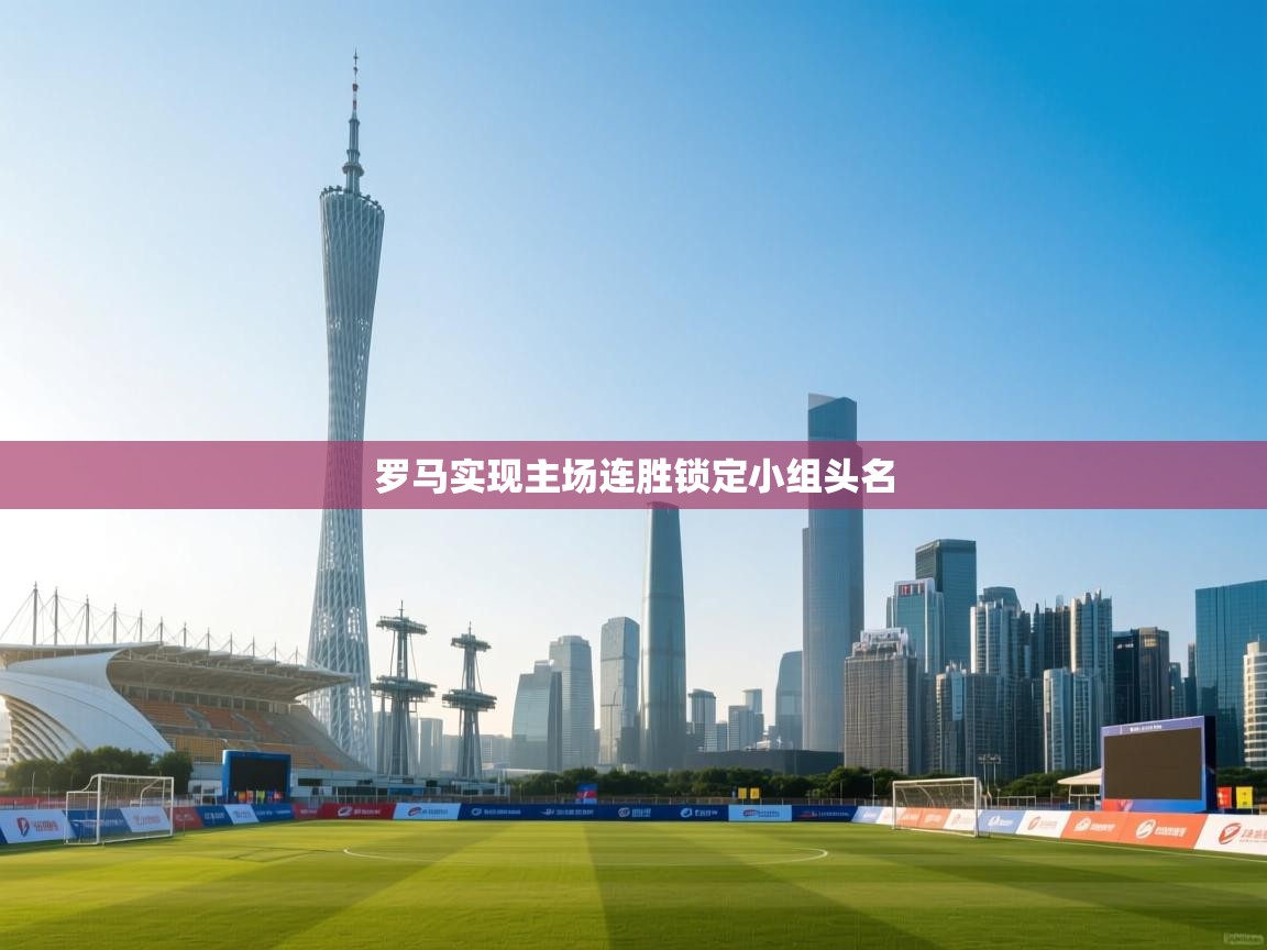 乐动体育直播-罗马实现主场连胜锁定小组头名  第3张