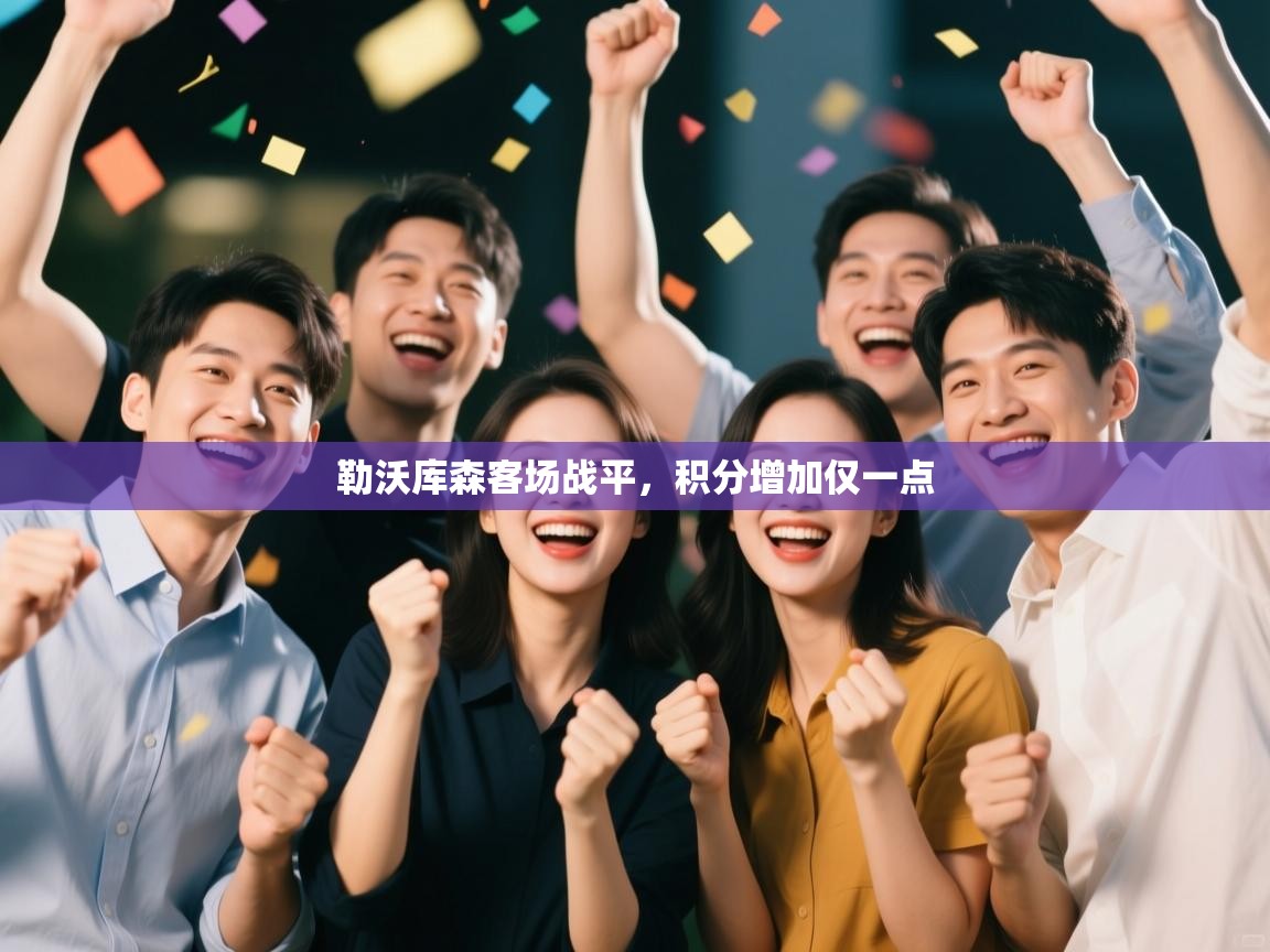 乐动体育直播-勒沃库森客场战平,积分增加仅一点