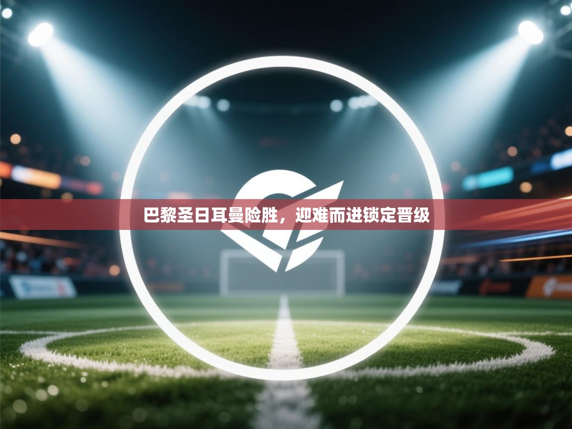 乐动体育app-巴黎圣日耳曼险胜,迎难而进锁定晋级