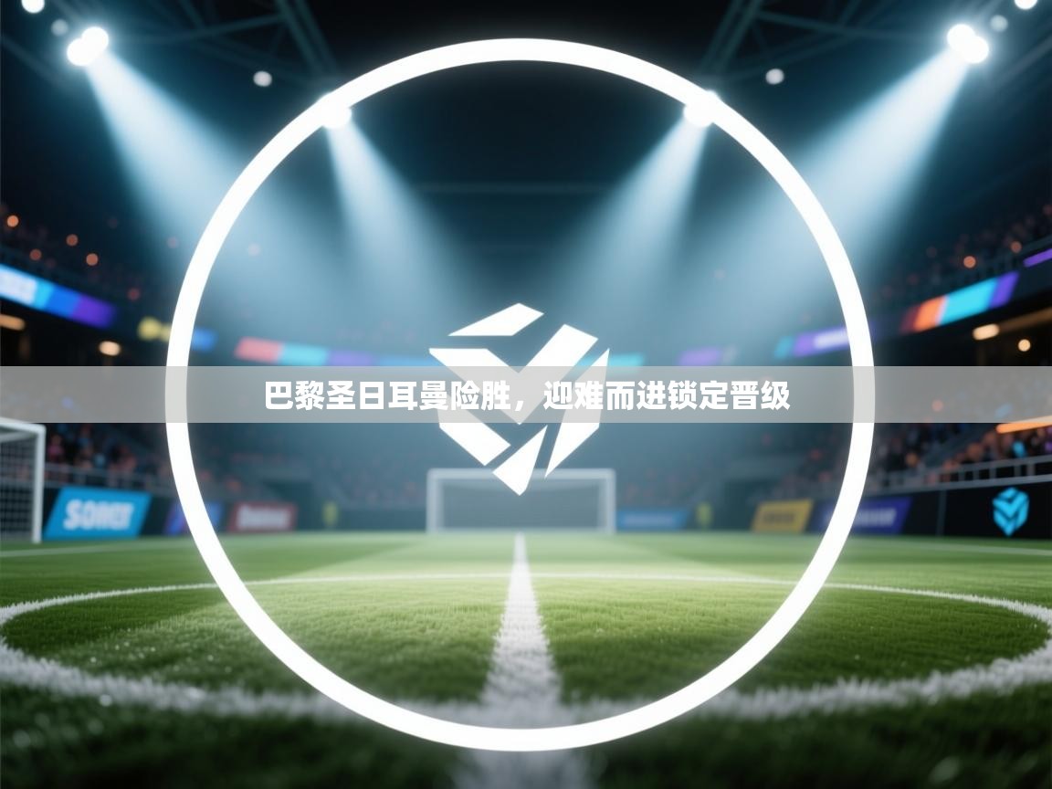 乐动体育app-巴黎圣日耳曼险胜,迎难而进锁定晋级