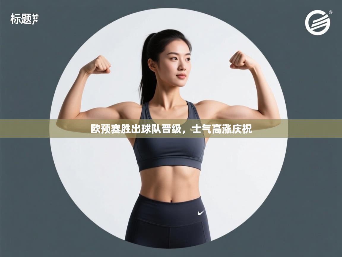 乐动体育app-欧预赛胜出球队晋级,士气高涨庆祝