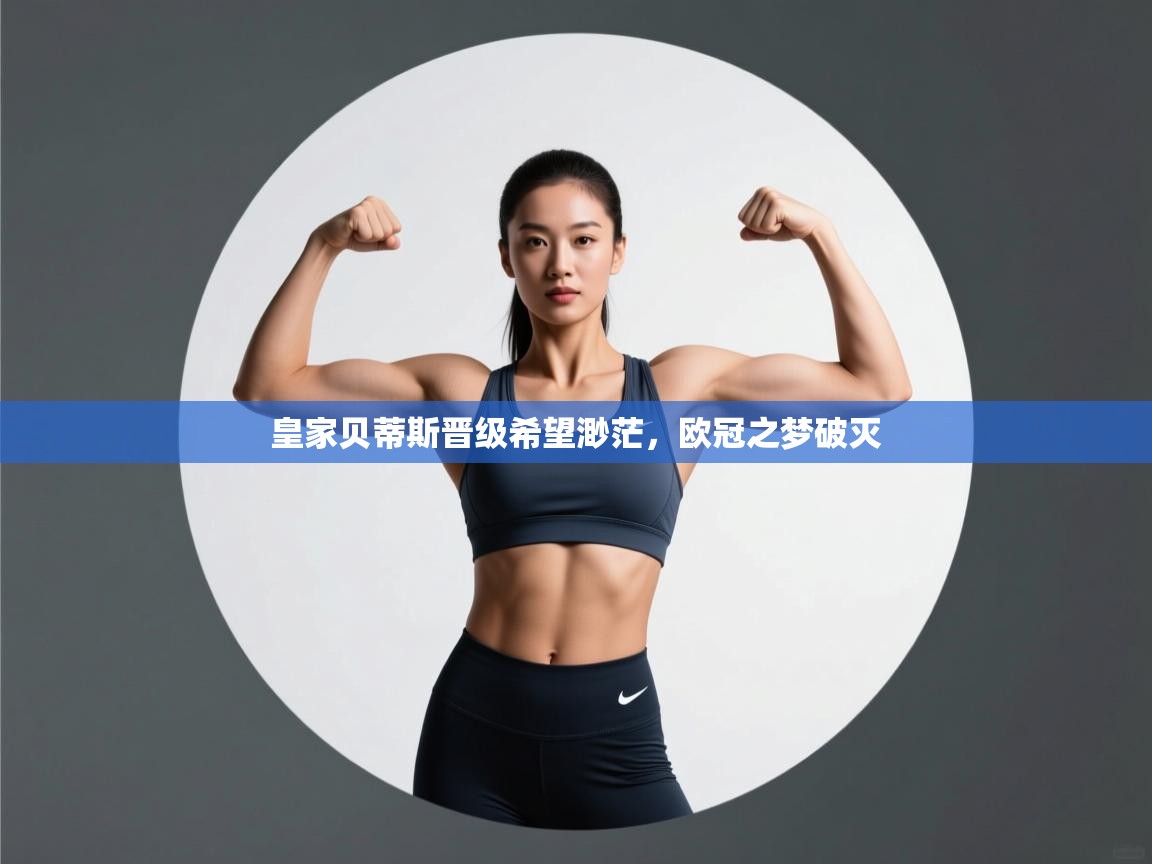 乐动体育app下载评价-皇家贝蒂斯晋级希望渺茫,欧冠之梦破灭