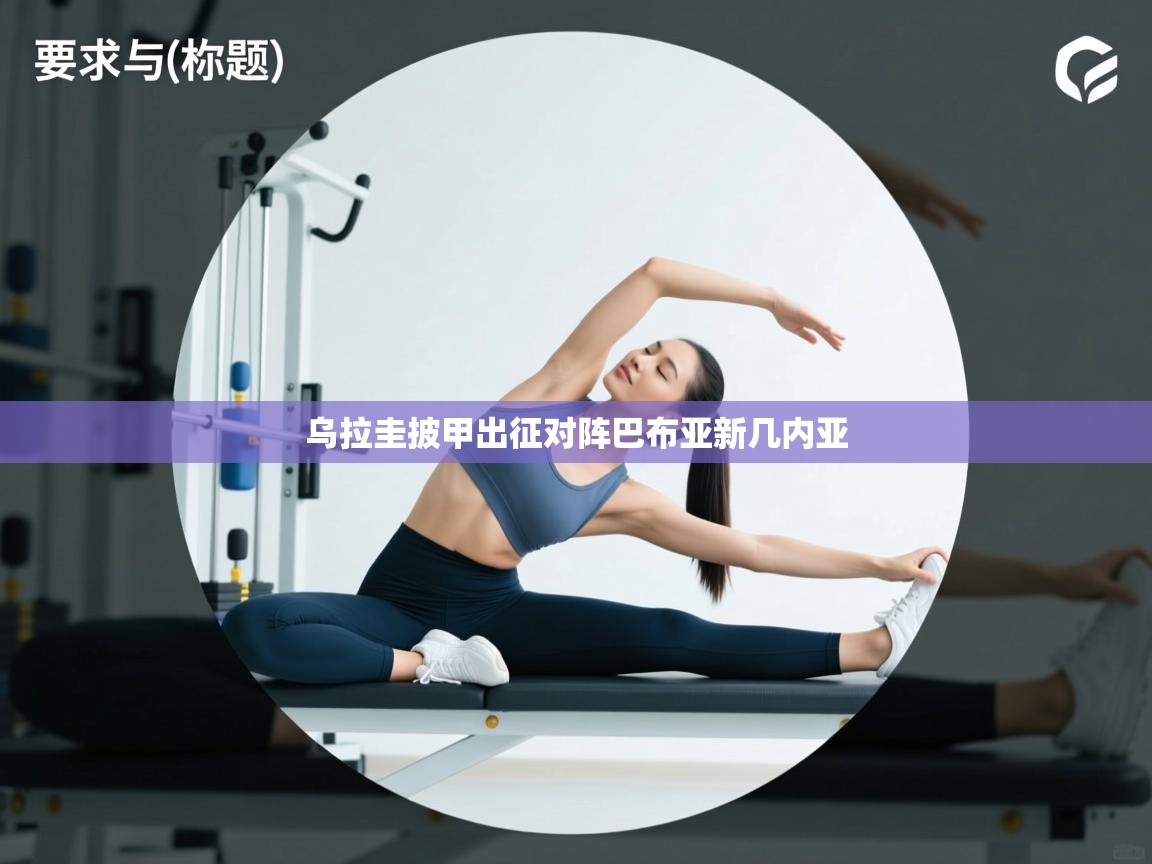 乐动体育app入口ld体育官方入口-乌拉圭披甲出征对阵巴布亚新几内亚  第1张