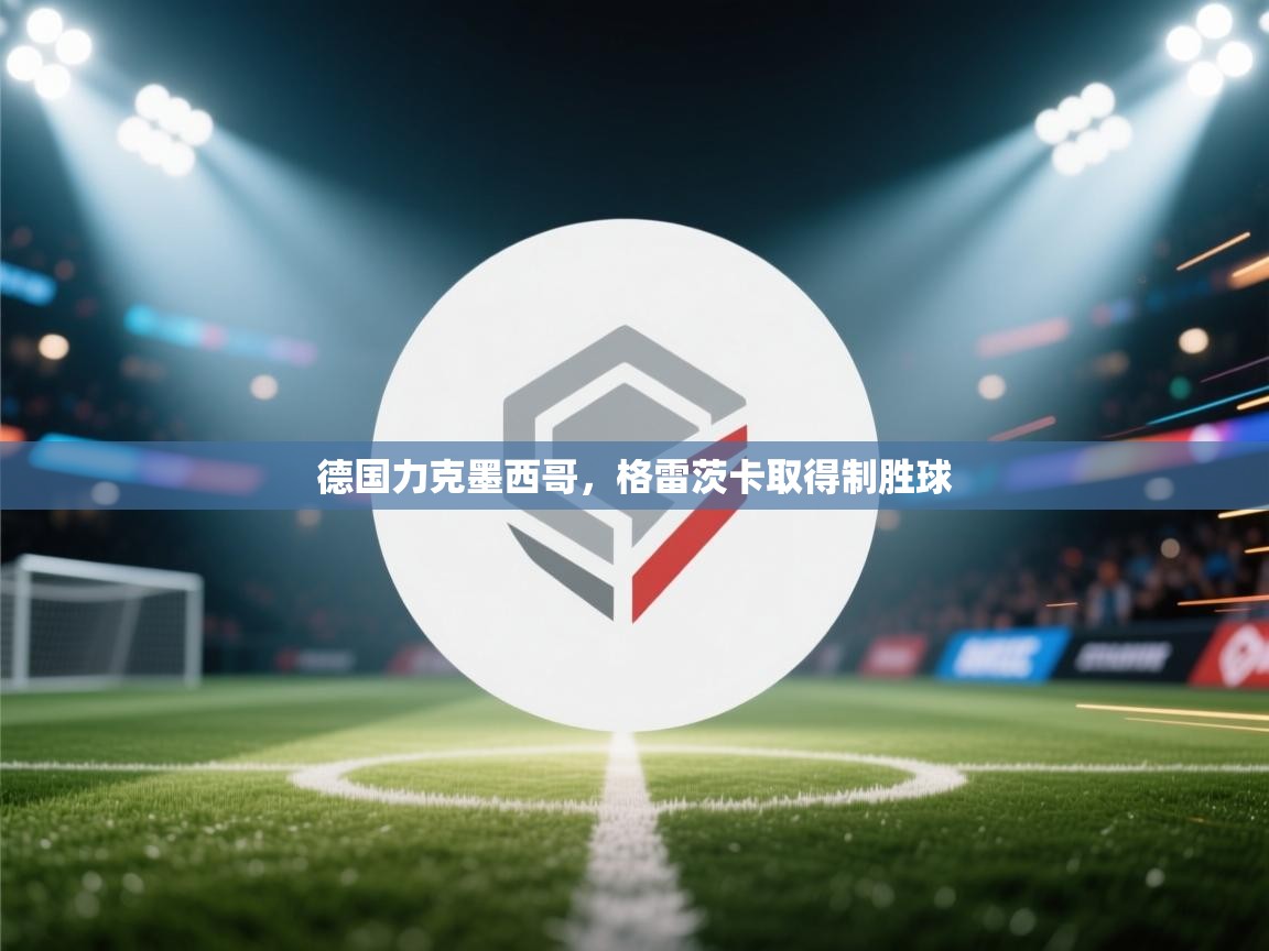 乐动体育官方-德国力克墨西哥，格雷茨卡取得制胜球