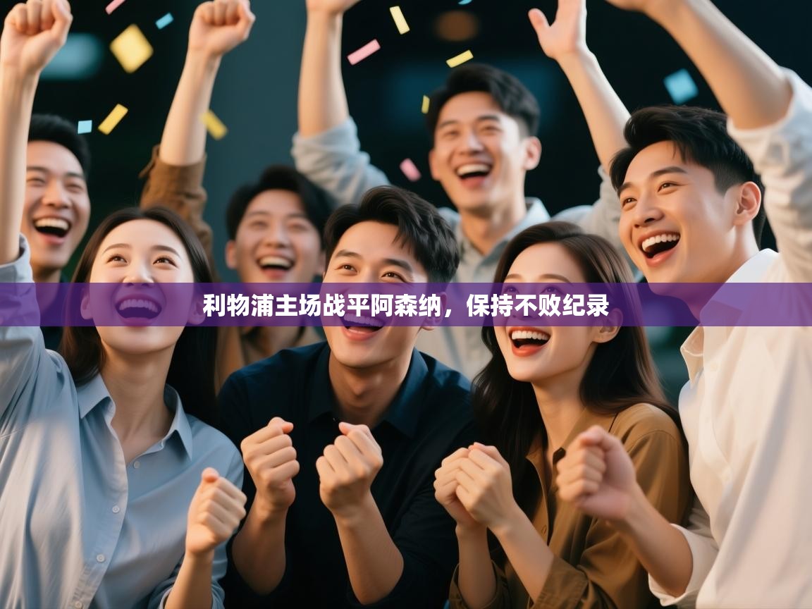 乐动体育官网-利物浦主场战平阿森纳，保持不败纪录