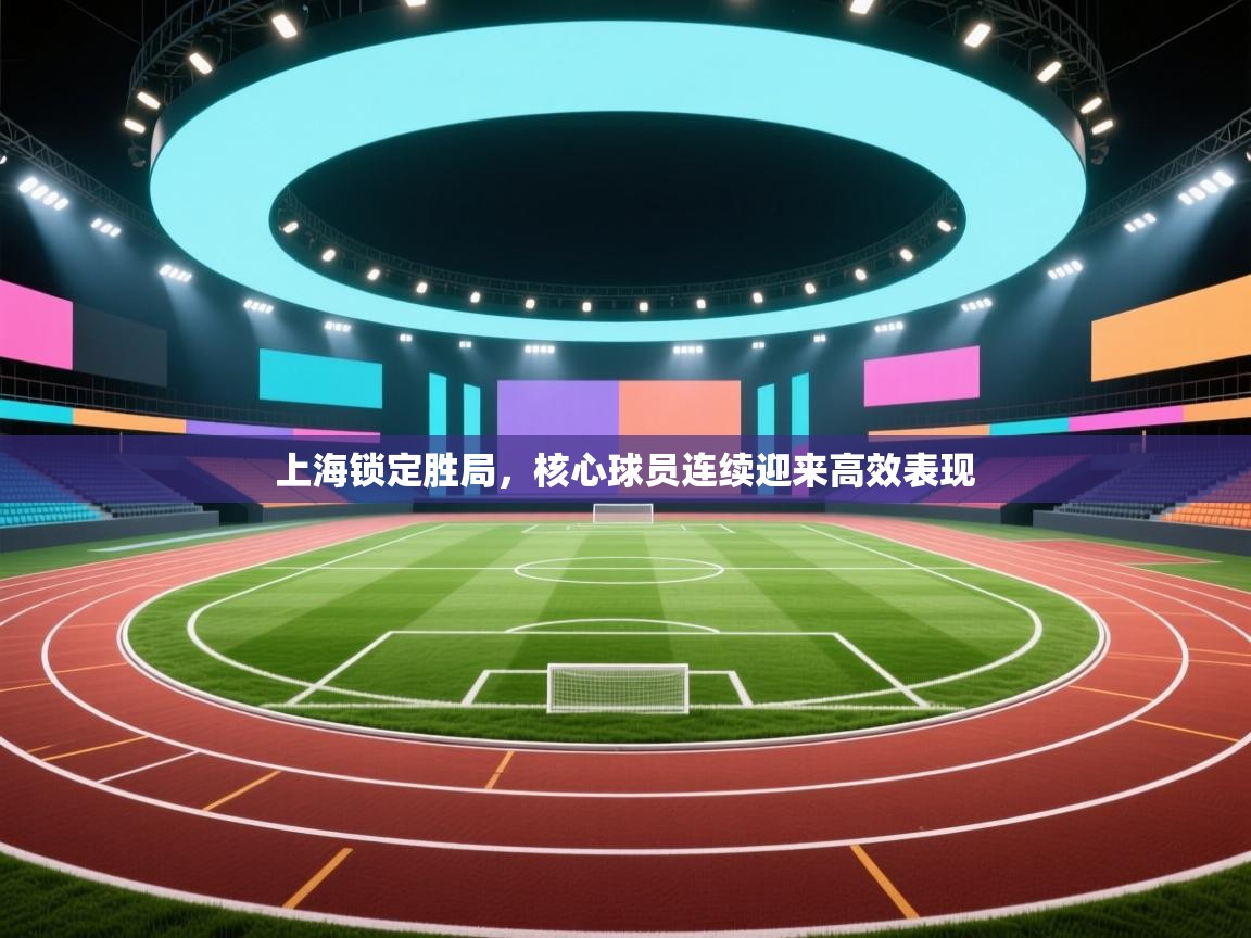 乐播体育在线观看-上海锁定胜局，核心球员连续迎来高效表现