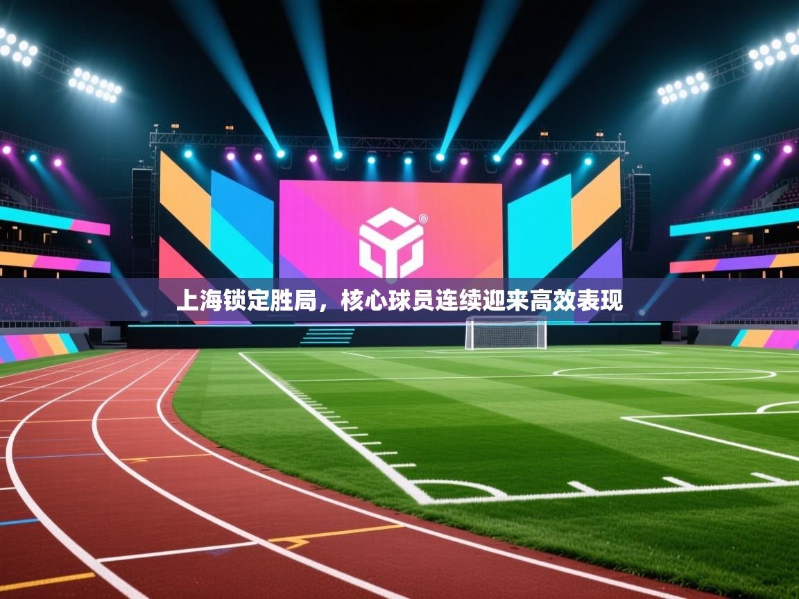 乐播体育在线观看-上海锁定胜局，核心球员连续迎来高效表现