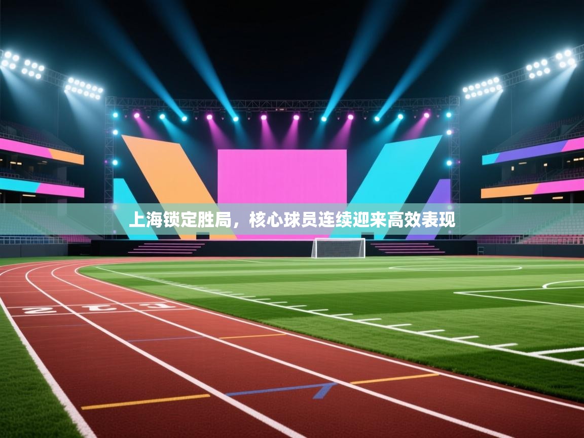 乐播体育在线观看-上海锁定胜局，核心球员连续迎来高效表现