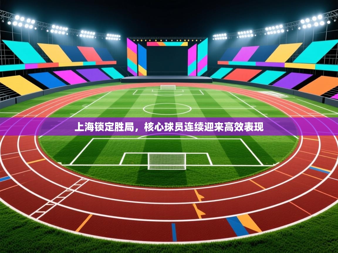 乐播体育在线观看-上海锁定胜局，核心球员连续迎来高效表现